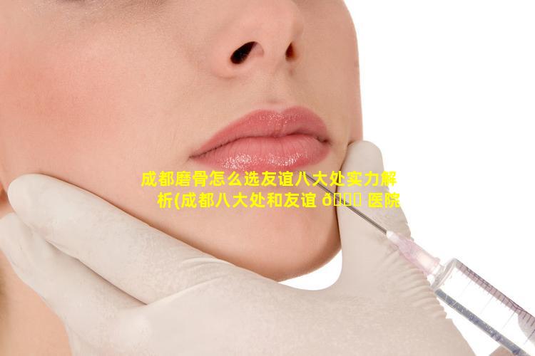 成都磨骨怎么选友谊八大处实力解析(成都八大处和友谊 🐘 医院磨骨哪家好 🌷 )